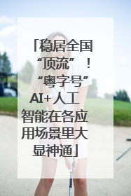 稳居全国“顶流”！“粤字号”AI+人工智能在各应用场景里大显神通