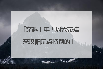 穿越千年！周六带娃来汉阳玩点特别的