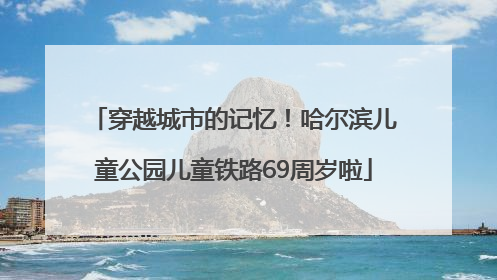 穿越城市的记忆！哈尔滨儿童公园儿童铁路69周岁啦