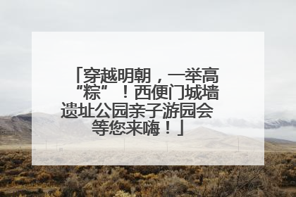 穿越明朝，一举高“粽”！西便门城墙遗址公园亲子游园会等您来嗨！