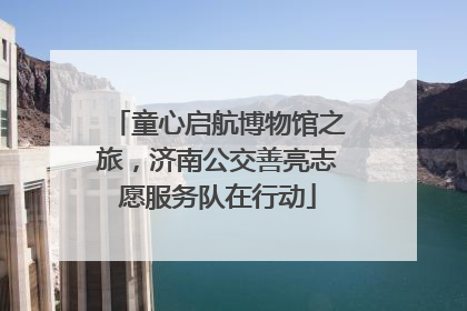 童心启航博物馆之旅，济南公交善亮志愿服务队在行动