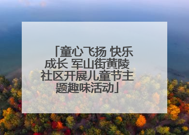童心飞扬 快乐成长 军山街黄陵社区开展儿童节主题趣味活动