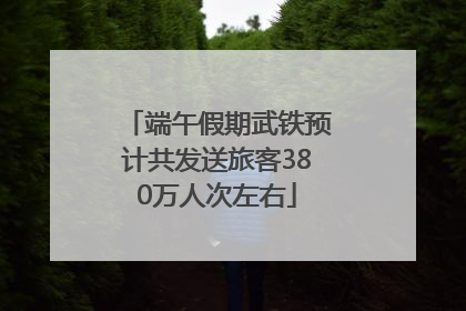 端午假期武铁预计共发送旅客380万人次左右