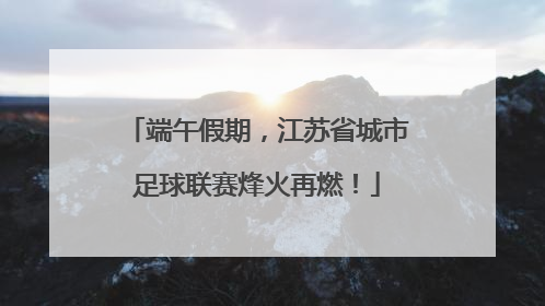 端午假期，江苏省城市足球联赛烽火再燃！