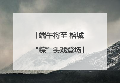 端午将至 榕城“粽”头戏登场