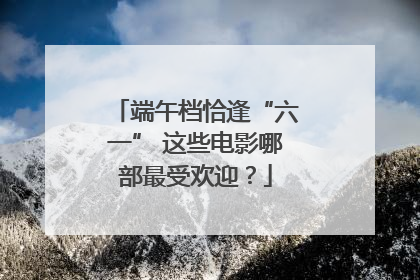 端午档恰逢“六一” 这些电影哪部最受欢迎？