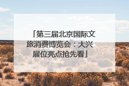 第三届北京国际文旅消费博览会：大兴展位亮点抢先看