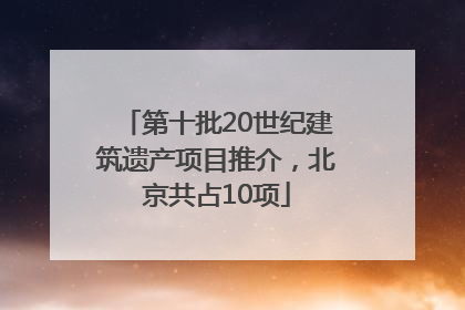 第十批20世纪建筑遗产项目推介，北京共占10项