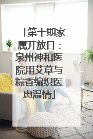 第十期家属开放日：泉州神和医院用艾草与粽香编织医患温情