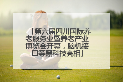 第六届四川国际养老服务业暨养老产业博览会开幕，脑机接口等黑科技亮相
