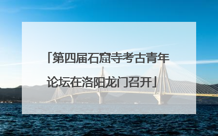 第四届石窟寺考古青年论坛在洛阳龙门召开