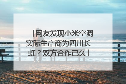 网友发现小米空调实际生产商为四川长虹？双方合作已久