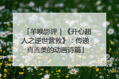 羊晚影评｜《开心超人之逆世营救》：传递真善美的动画诗篇