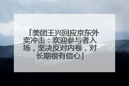 美团王兴回应京东外卖冲击：欢迎参与者入场，坚决反对内卷，对长期很有信心