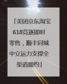 美团京东淘宝618竞逐即时零售，顺丰同城中立运力支撑全渠道履约