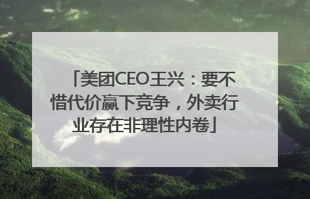 美团CEO王兴：要不惜代价赢下竞争，外卖行业存在非理性内卷