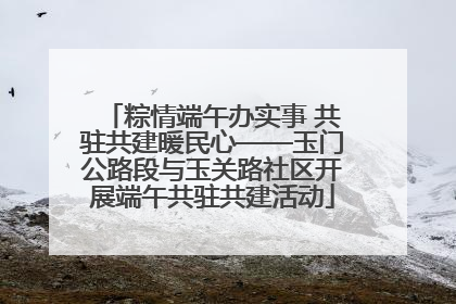粽情端午办实事 共驻共建暖民心——玉门公路段与玉关路社区开展端午共驻共建活动