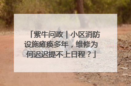 紫牛问政｜小区消防设施瘫痪多年，维修为何迟迟提不上日程？
