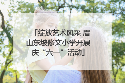绽放艺术风采 眉山东坡修文小学开展庆“六一”活动