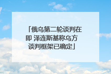 俄乌第二轮谈判在即 泽连斯基称乌方谈判框架已确定