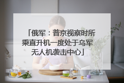 俄军：普京视察时所乘直升机一度处于乌军无人机袭击中心