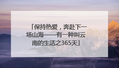 保持热爱，奔赴下一场山海——有一种叫云南的生活之365天