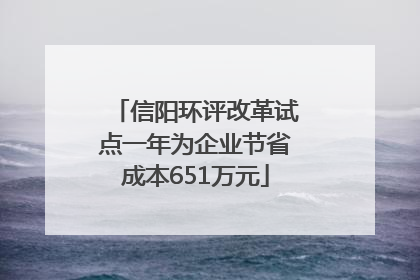 信阳环评改革试点一年为企业节省成本651万元