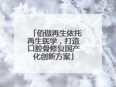 佰傲再生依托再生医学，打造口腔骨修复国产化创新方案
