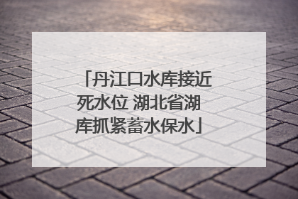 丹江口水库接近死水位 湖北省湖库抓紧蓄水保水