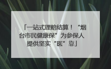 一站式理赔结算！“烟台市民健康保”为参保人提供坚实“医”靠