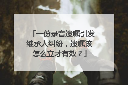一份录音遗嘱引发继承人纠纷，遗嘱该怎么立才有效？