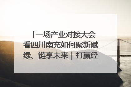 一场产业对接大会 看四川南充如何聚新赋绿、链享未来｜打赢经济发展翻身仗