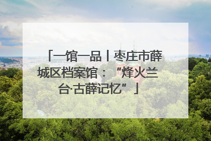 一馆一品丨枣庄市薛城区档案馆：“烽火兰台·古薛记忆”