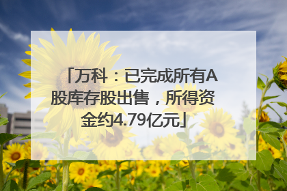 万科：已完成所有A股库存股出售，所得资金约4.79亿元