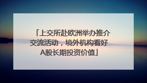 上交所赴欧洲举办推介交流活动，境外机构看好A股长期投资价值