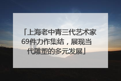 上海老中青三代艺术家69件力作集结，展现当代雕塑的多元发展