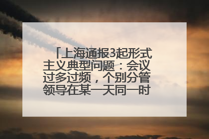 上海通报3起形式主义典型问题：会议过多过频，个别分管领导在某一天同一时段需参加3个会议