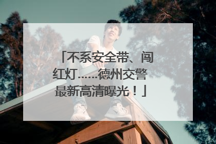 不系安全带、闯红灯……德州交警最新高清曝光！