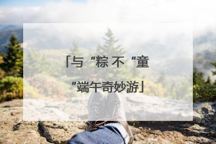 与“粽 不“童“端午奇妙游
