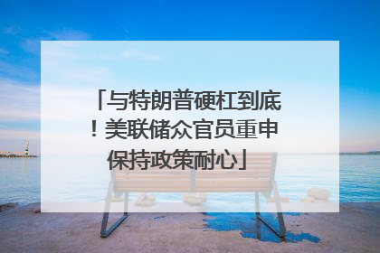 与特朗普硬杠到底！美联储众官员重申保持政策耐心