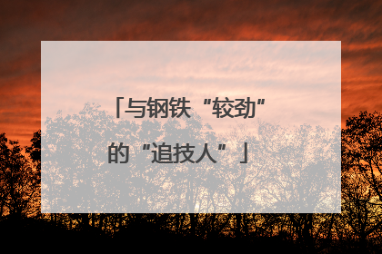 与钢铁“较劲”的“追技人”