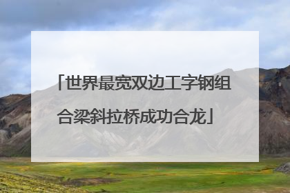 世界最宽双边工字钢组合梁斜拉桥成功合龙
