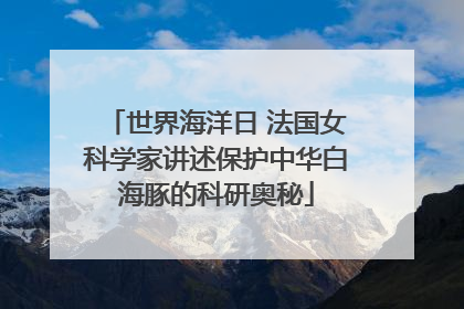 世界海洋日 法国女科学家讲述保护中华白海豚的科研奥秘