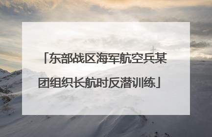 东部战区海军航空兵某团组织长航时反潜训练