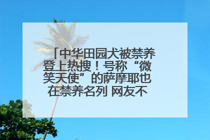 中华田园犬被禁养登上热搜！号称“微笑天使”的萨摩耶也在禁养名列 网友不解西安多部门回应