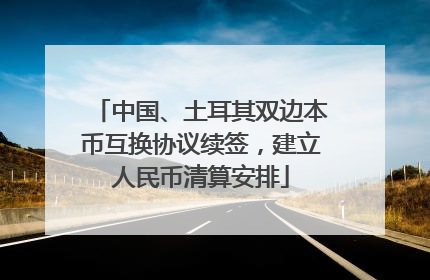 中国、土耳其双边本币互换协议续签，建立人民币清算安排