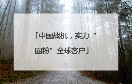 中国战机，实力“圈粉”全球客户