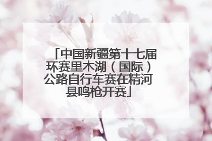 中国新疆第十七届环赛里木湖（国际）公路自行车赛在精河县鸣枪开赛
