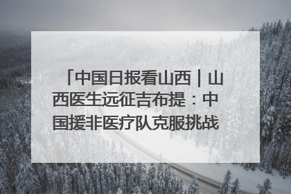 中国日报看山西｜山西医生远征吉布提：中国援非医疗队克服挑战救助非洲患者
