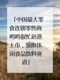 中国最大零食连锁零售商鸣鸣很忙赴港上市，领跑休闲食品饮料赛道